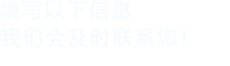 填寫以下信息，我們會(huì)及時(shí)聯(lián)系您！